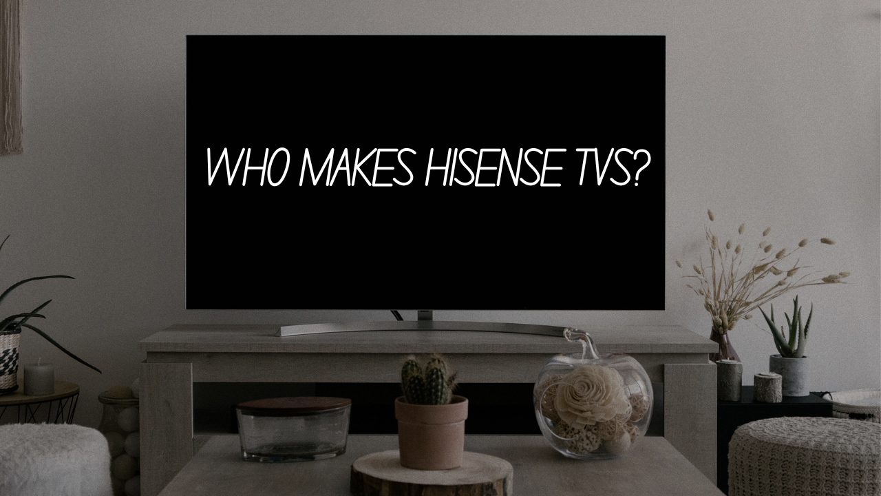 Who Makes Hisense TVs? Complete Guide
